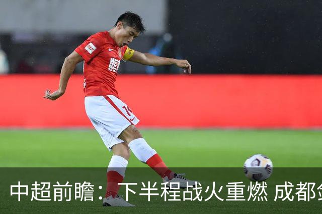 中超前瞻：下半程战火重燃 成都剑指三分申花求反弹