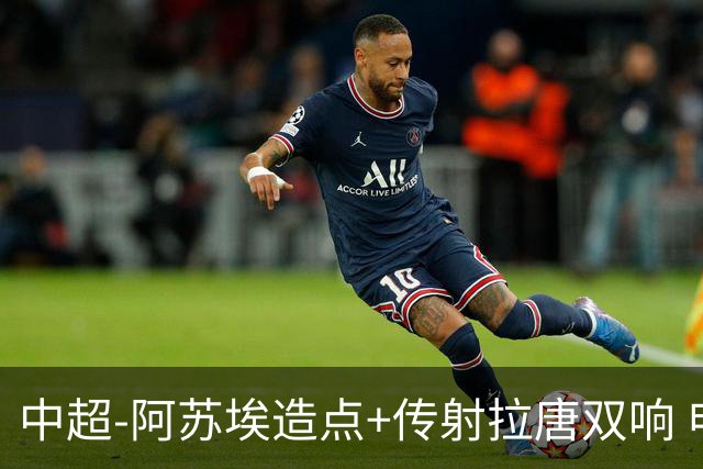 中超-阿苏埃造点+传射拉唐双响 申花客场4-1英博结束7轮不胜