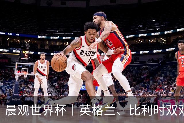 晨观世界杯丨英格兰、比利时双双绝境逆转晋级16强