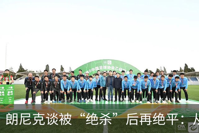 朗尼克谈被“绝杀”后再绝平：从没见过这种事，像好莱坞电影