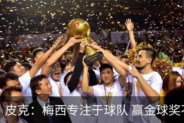 皮克：梅西专注于球队 赢金球奖不是他优先考虑