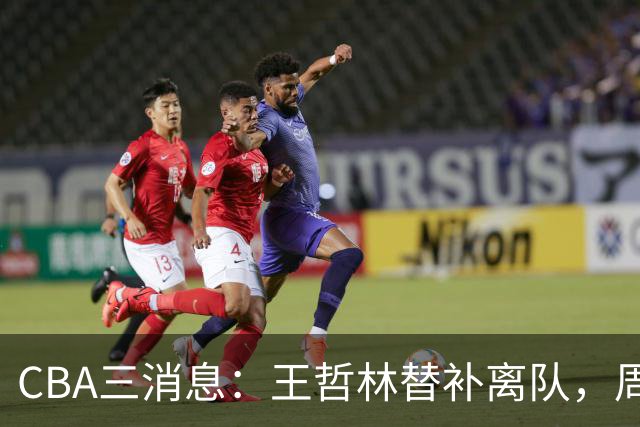 CBA三消息：王哲林替补离队，周鹏左右为难，广东给徐杰找接班人